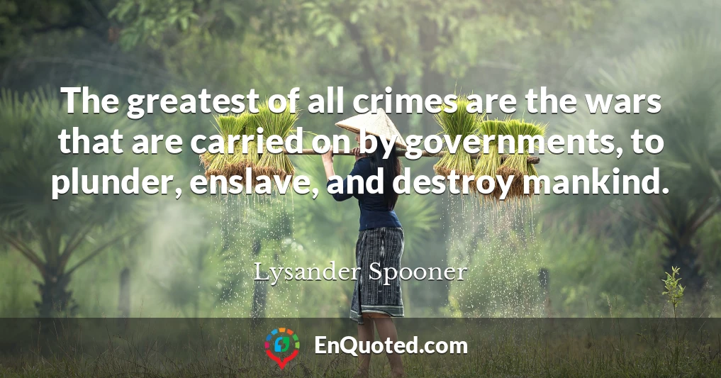 The greatest of all crimes are the wars that are carried on by governments, to plunder, enslave, and destroy mankind.