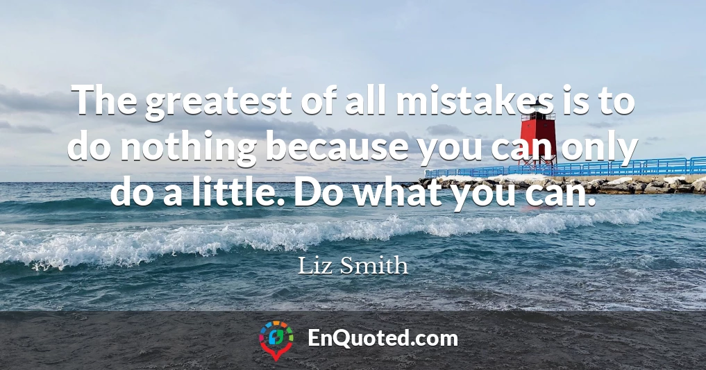 The greatest of all mistakes is to do nothing because you can only do a little. Do what you can.