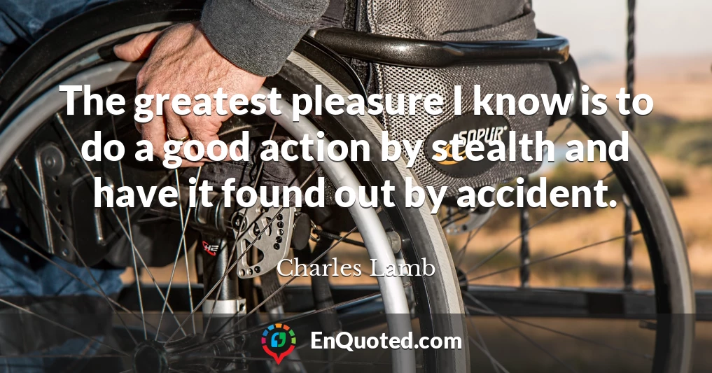 The greatest pleasure I know is to do a good action by stealth and have it found out by accident.