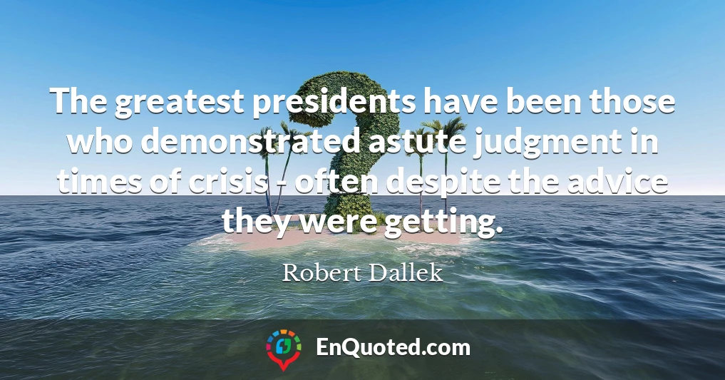 The greatest presidents have been those who demonstrated astute judgment in times of crisis - often despite the advice they were getting.