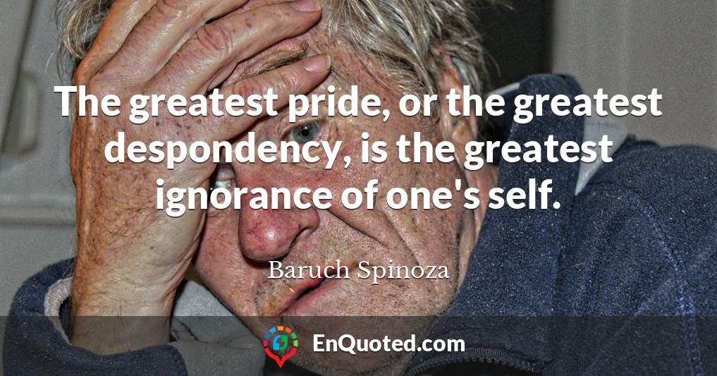 The greatest pride, or the greatest despondency, is the greatest ignorance of one's self.