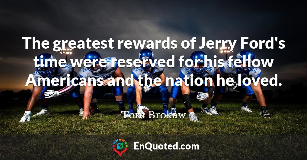 The greatest rewards of Jerry Ford's time were reserved for his fellow Americans and the nation he loved.