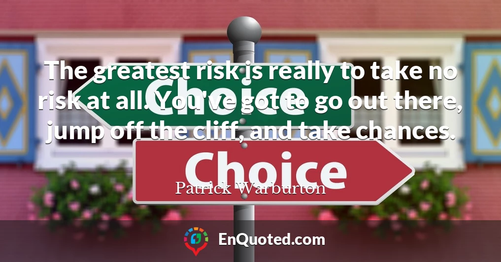 The greatest risk is really to take no risk at all. You've got to go out there, jump off the cliff, and take chances.