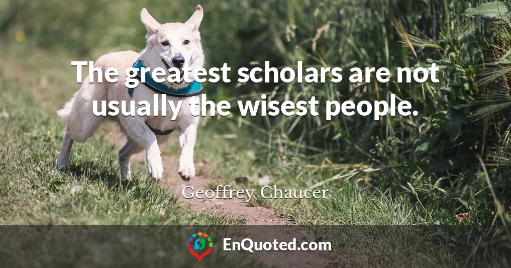 The greatest scholars are not usually the wisest people.