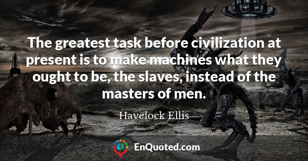 The greatest task before civilization at present is to make machines what they ought to be, the slaves, instead of the masters of men.