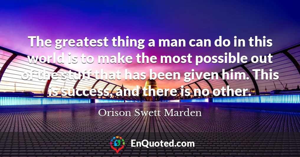 The greatest thing a man can do in this world is to make the most possible out of the stuff that has been given him. This is success, and there is no other.