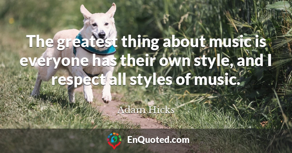 The greatest thing about music is everyone has their own style, and I respect all styles of music.