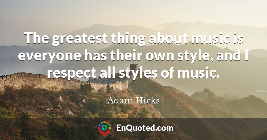 The greatest thing about music is everyone has their own style, and I respect all styles of music.