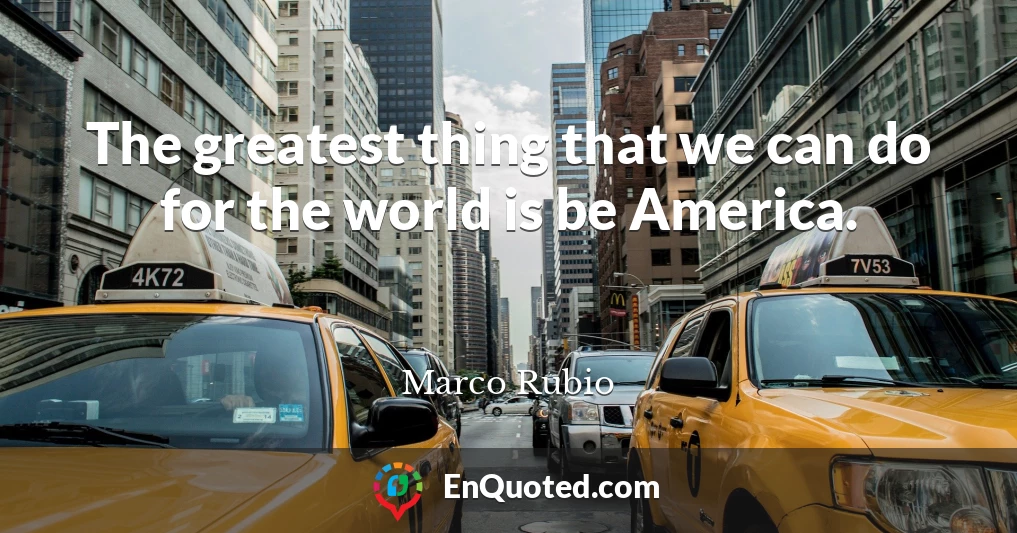 The greatest thing that we can do for the world is be America.
