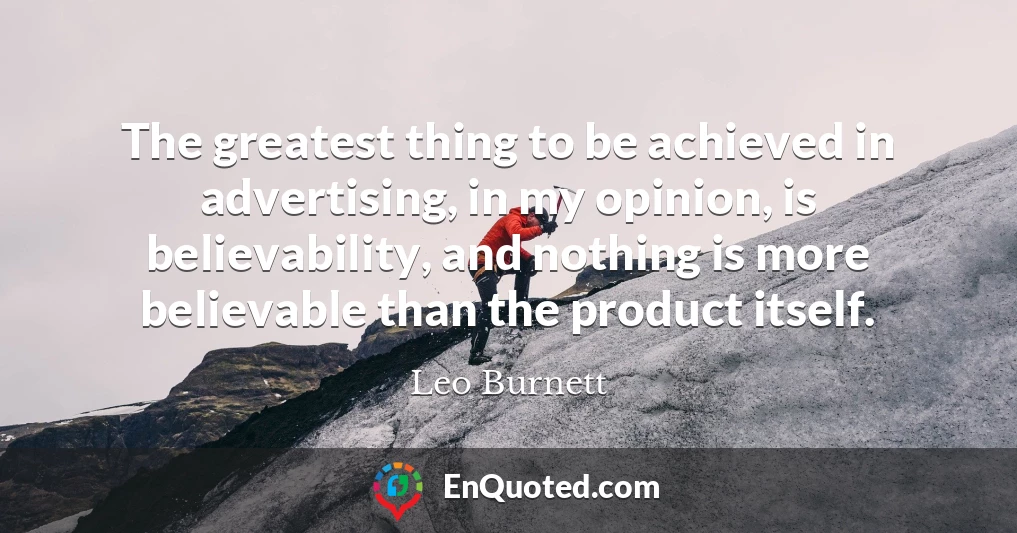 The greatest thing to be achieved in advertising, in my opinion, is believability, and nothing is more believable than the product itself.