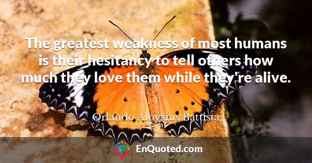 The greatest weakness of most humans is their hesitancy to tell others how much they love them while they're alive.