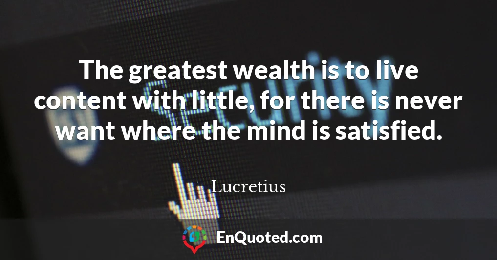 The greatest wealth is to live content with little, for there is never want where the mind is satisfied.
