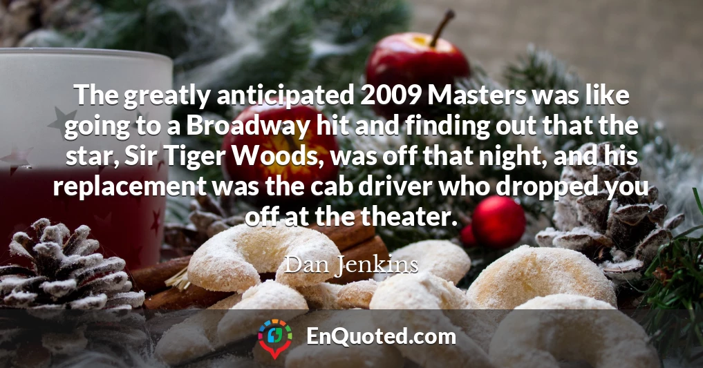 The greatly anticipated 2009 Masters was like going to a Broadway hit and finding out that the star, Sir Tiger Woods, was off that night, and his replacement was the cab driver who dropped you off at the theater.