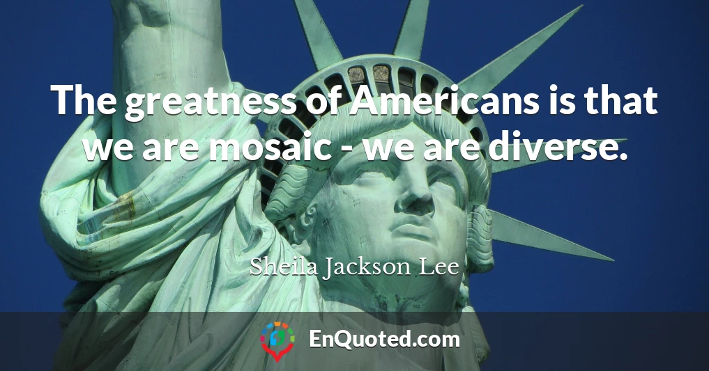 The greatness of Americans is that we are mosaic - we are diverse.