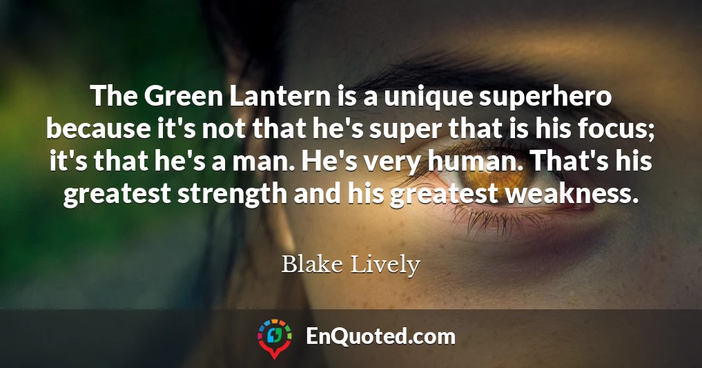The Green Lantern is a unique superhero because it's not that he's super that is his focus; it's that he's a man. He's very human. That's his greatest strength and his greatest weakness.