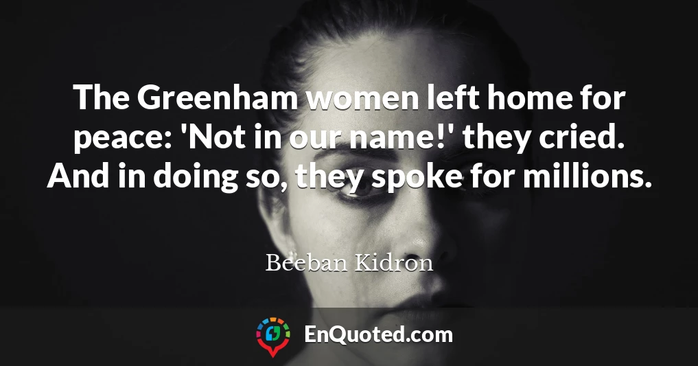 The Greenham women left home for peace: 'Not in our name!' they cried. And in doing so, they spoke for millions.