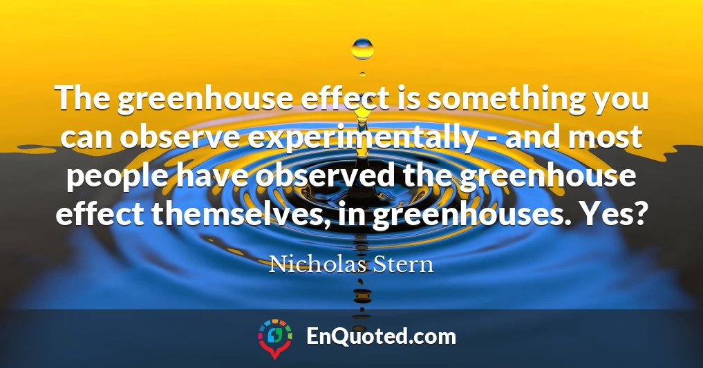 The greenhouse effect is something you can observe experimentally - and most people have observed the greenhouse effect themselves, in greenhouses. Yes?