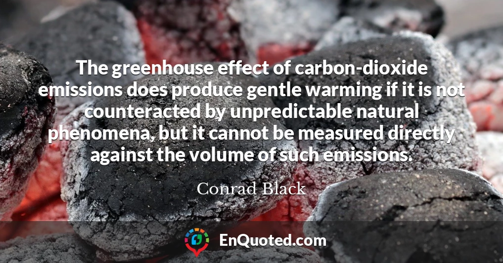 The greenhouse effect of carbon-dioxide emissions does produce gentle warming if it is not counteracted by unpredictable natural phenomena, but it cannot be measured directly against the volume of such emissions.