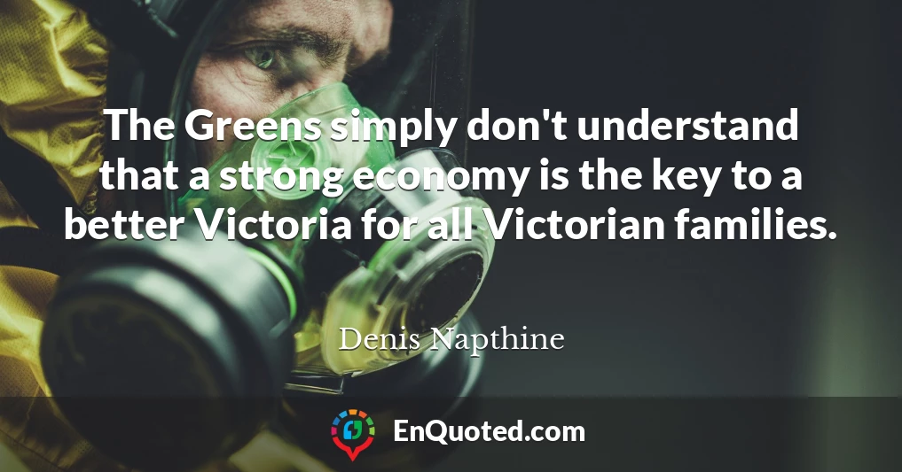 The Greens simply don't understand that a strong economy is the key to a better Victoria for all Victorian families.