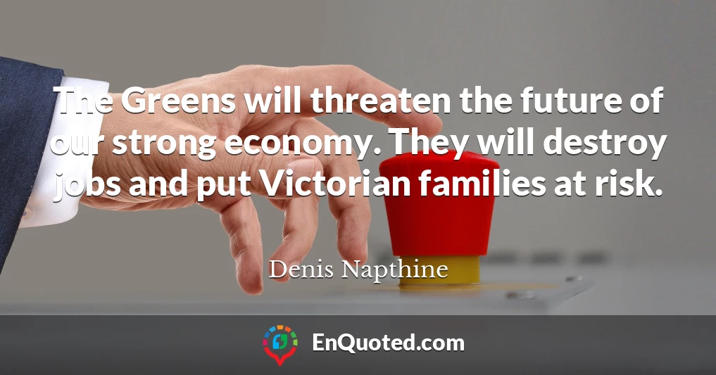 The Greens will threaten the future of our strong economy. They will destroy jobs and put Victorian families at risk.