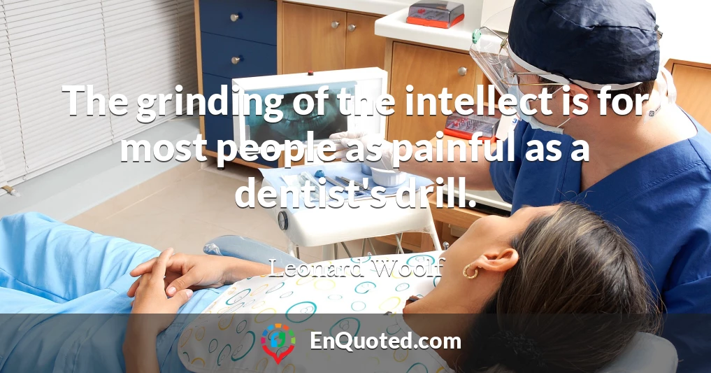 The grinding of the intellect is for most people as painful as a dentist's drill.
