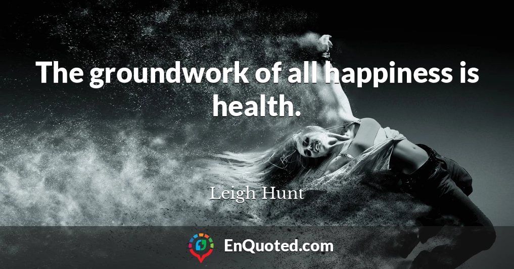 The groundwork of all happiness is health.
