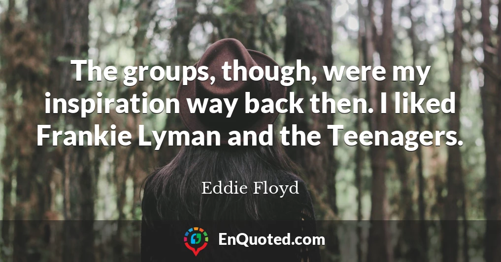 The groups, though, were my inspiration way back then. I liked Frankie Lyman and the Teenagers.