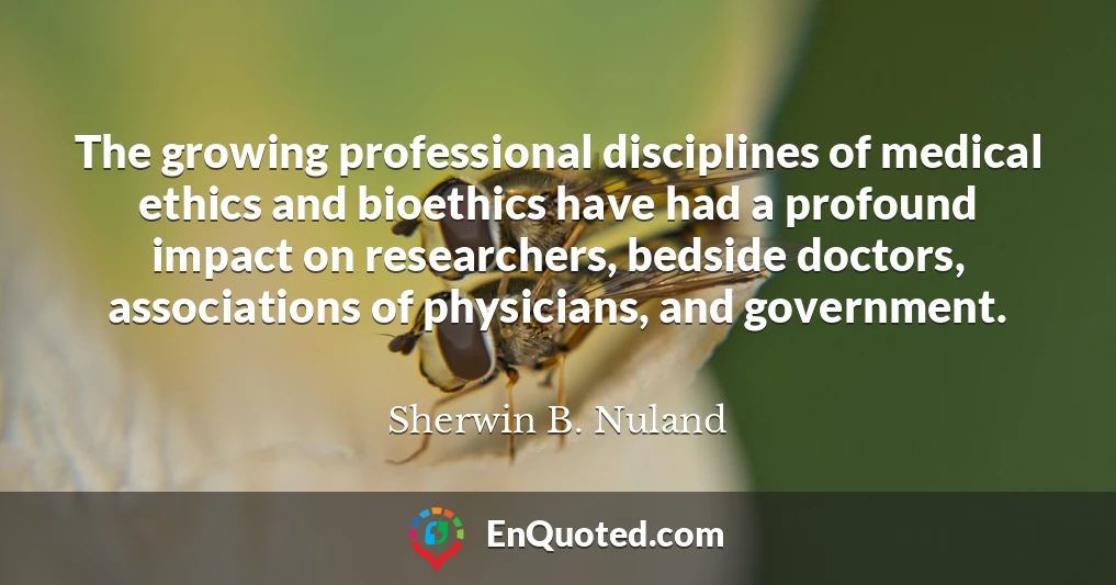 The growing professional disciplines of medical ethics and bioethics have had a profound impact on researchers, bedside doctors, associations of physicians, and government.