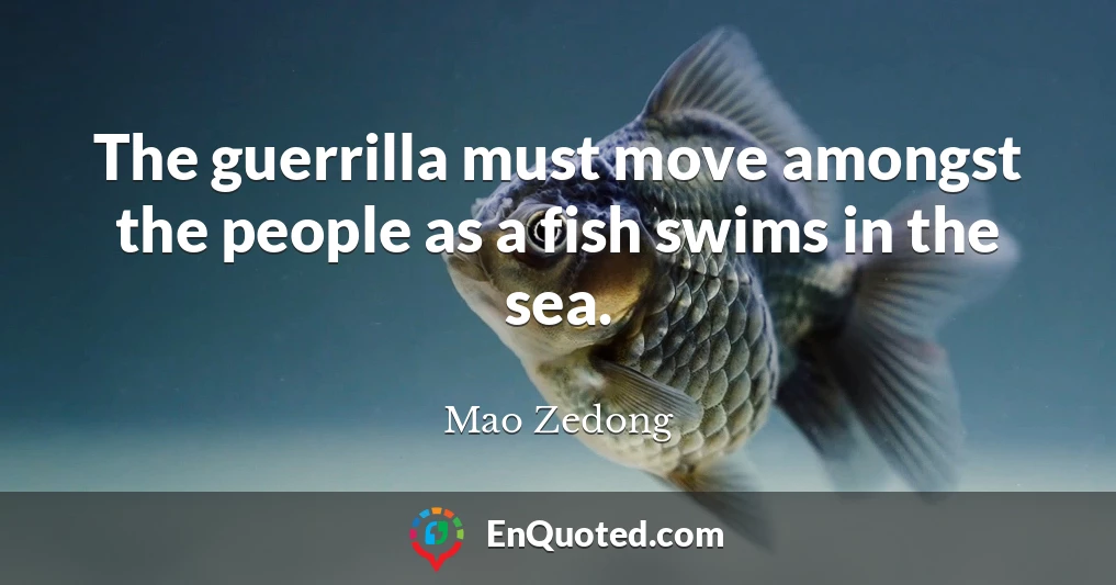 The guerrilla must move amongst the people as a fish swims in the sea.