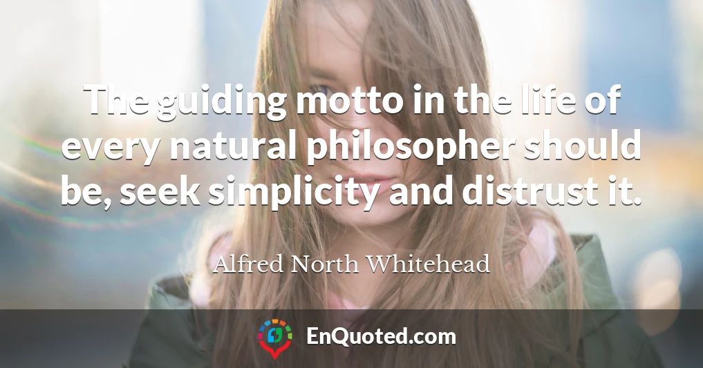 The guiding motto in the life of every natural philosopher should be, seek simplicity and distrust it.