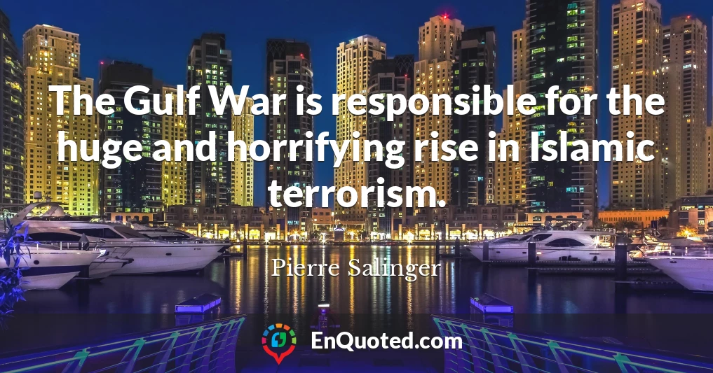 The Gulf War is responsible for the huge and horrifying rise in Islamic terrorism.