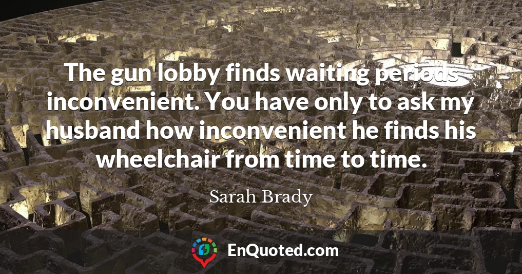 The gun lobby finds waiting periods inconvenient. You have only to ask my husband how inconvenient he finds his wheelchair from time to time.