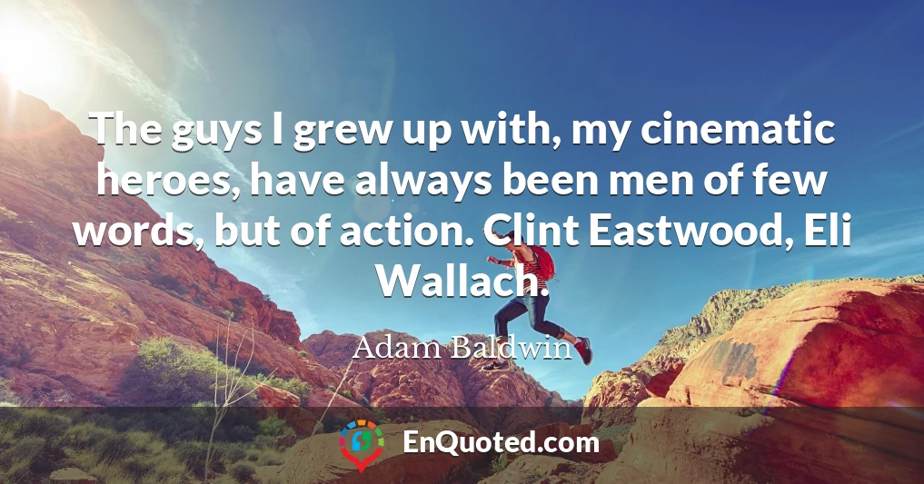 The guys I grew up with, my cinematic heroes, have always been men of few words, but of action. Clint Eastwood, Eli Wallach.