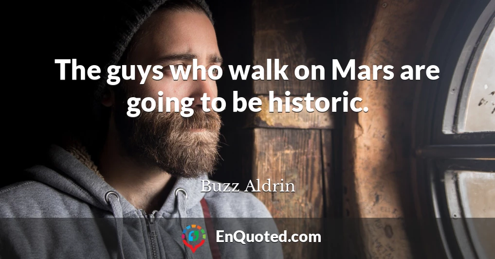 The guys who walk on Mars are going to be historic.