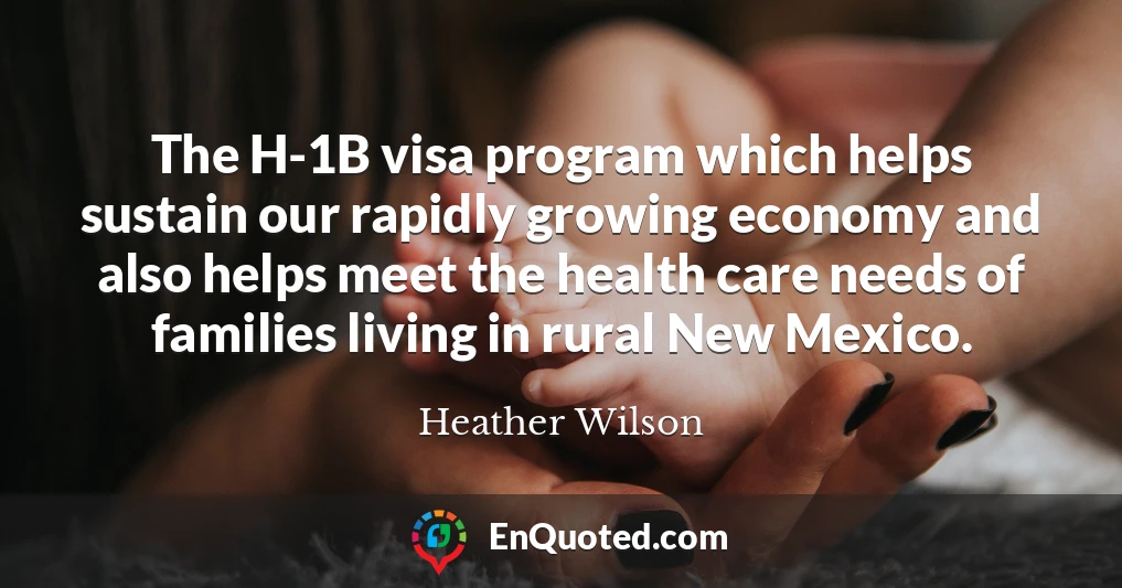 The H-1B visa program which helps sustain our rapidly growing economy and also helps meet the health care needs of families living in rural New Mexico.