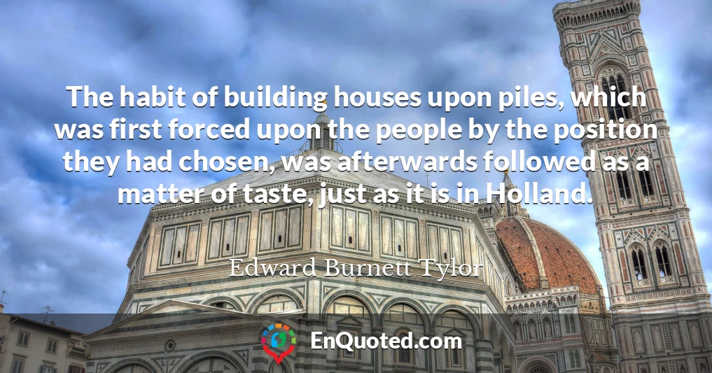 The habit of building houses upon piles, which was first forced upon the people by the position they had chosen, was afterwards followed as a matter of taste, just as it is in Holland.