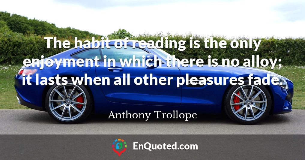 The habit of reading is the only enjoyment in which there is no alloy; it lasts when all other pleasures fade.