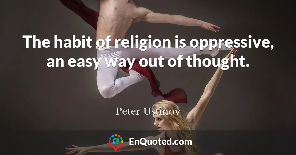 The habit of religion is oppressive, an easy way out of thought.
