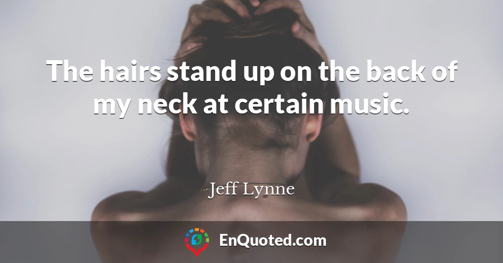 The hairs stand up on the back of my neck at certain music.
