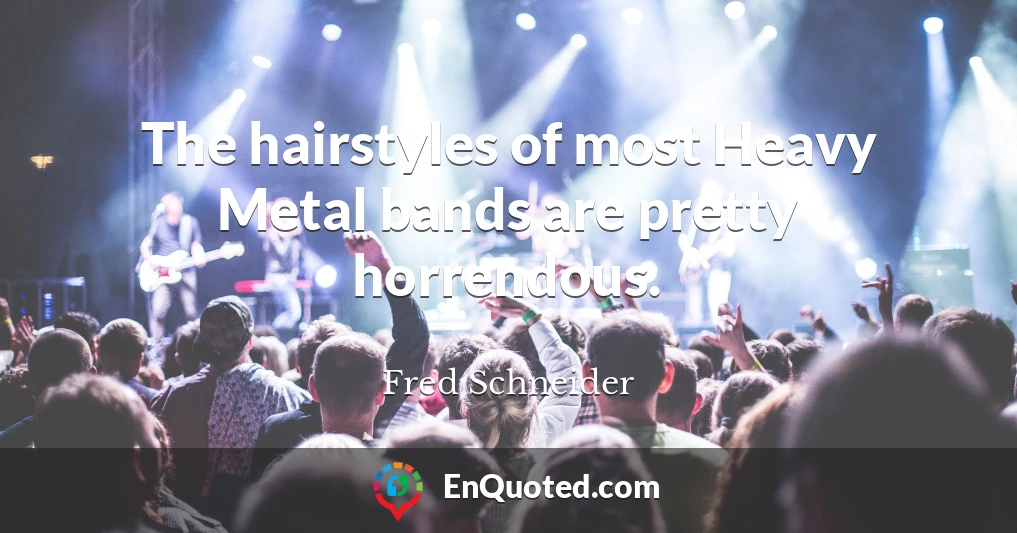 The hairstyles of most Heavy Metal bands are pretty horrendous.