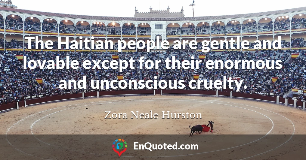 The Haitian people are gentle and lovable except for their enormous and unconscious cruelty.