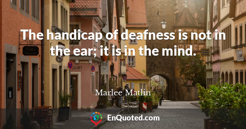 The handicap of deafness is not in the ear; it is in the mind.