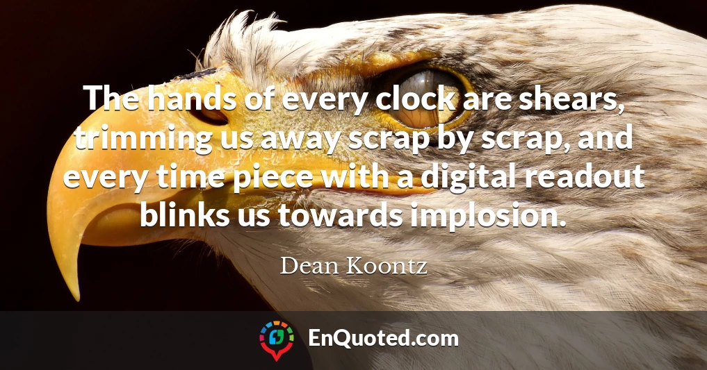 The hands of every clock are shears, trimming us away scrap by scrap, and every time piece with a digital readout blinks us towards implosion.