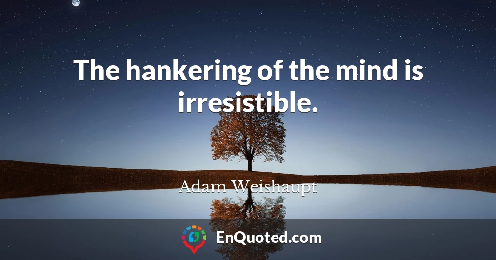 The hankering of the mind is irresistible.