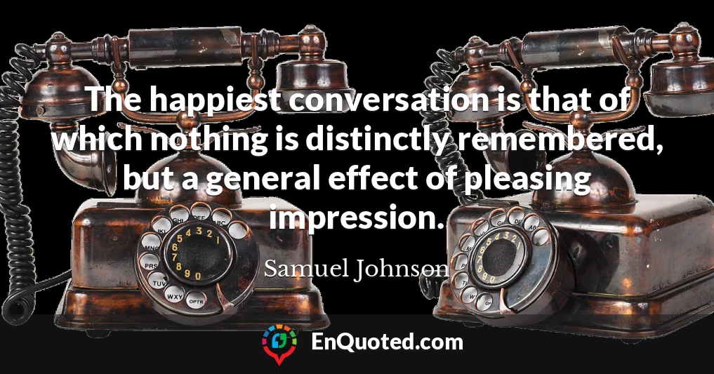 The happiest conversation is that of which nothing is distinctly remembered, but a general effect of pleasing impression.