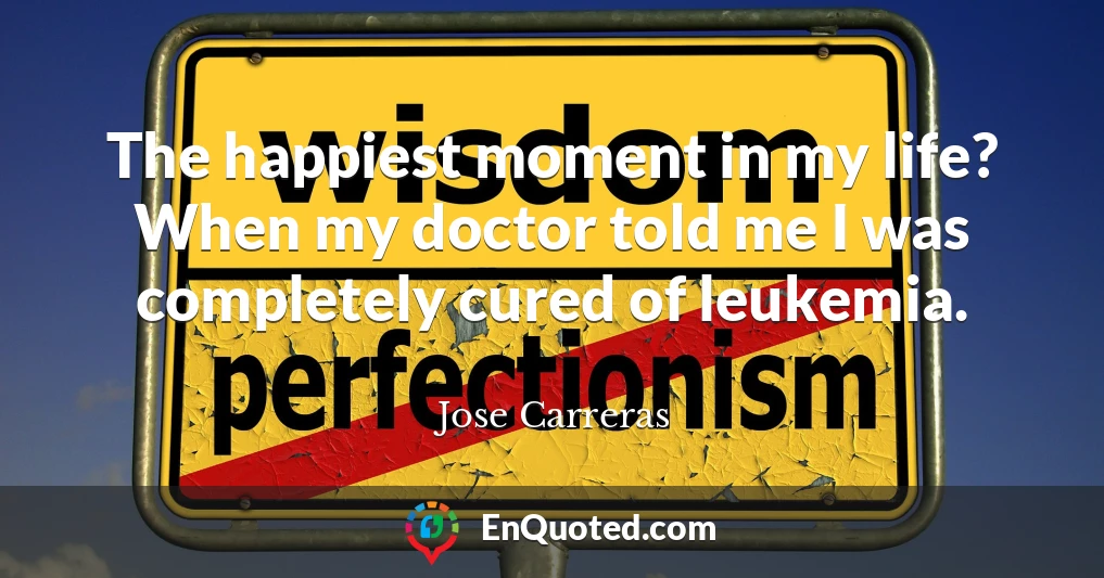 The happiest moment in my life? When my doctor told me I was completely cured of leukemia.