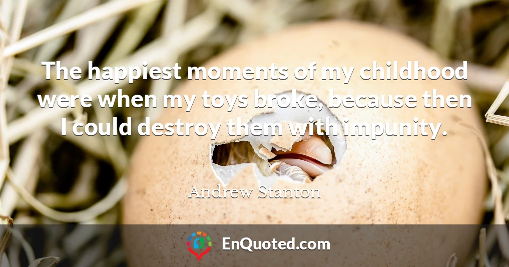 The happiest moments of my childhood were when my toys broke, because then I could destroy them with impunity.