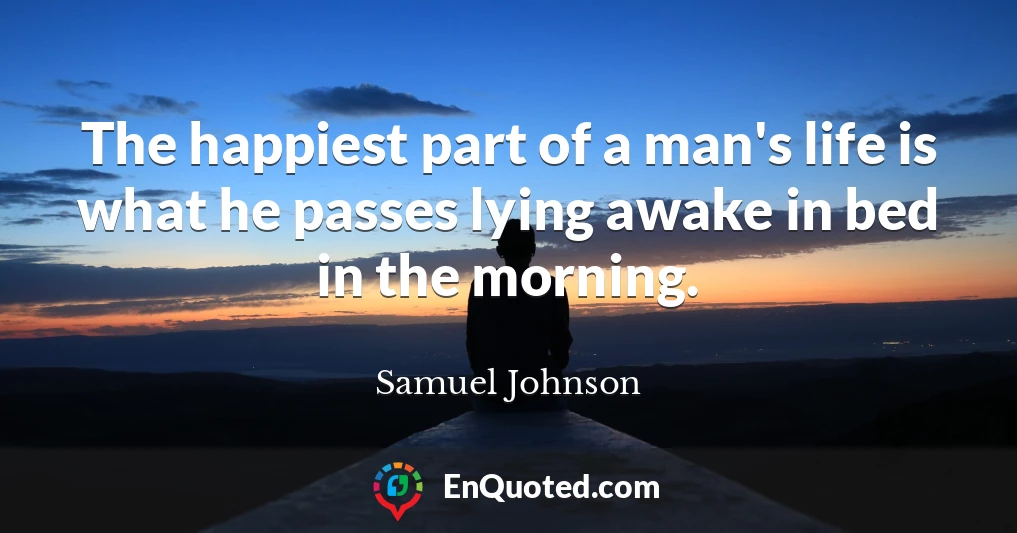 The happiest part of a man's life is what he passes lying awake in bed in the morning.