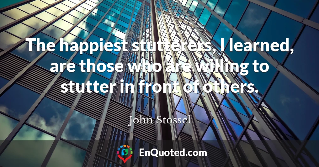 The happiest stutterers, I learned, are those who are willing to stutter in front of others.
