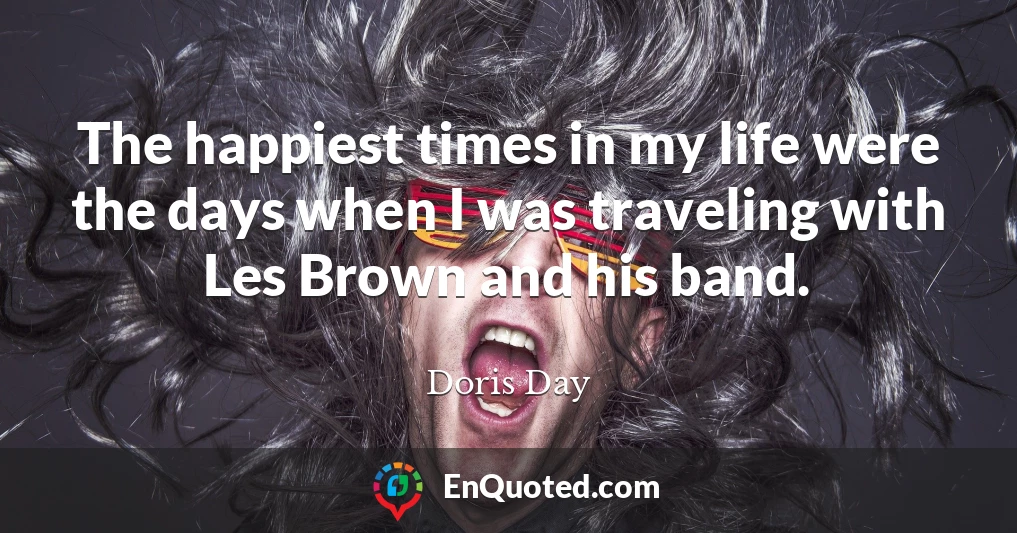 The happiest times in my life were the days when I was traveling with Les Brown and his band.